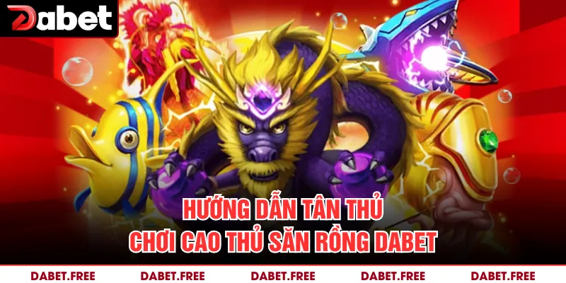 Hướng dẫn tân thủ chơi cao thủ săn rồng Dabet
